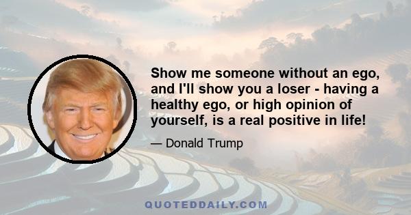 Show me someone without an ego, and I'll show you a loser - having a healthy ego, or high opinion of yourself, is a real positive in life!