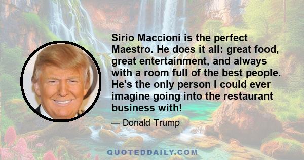 Sirio Maccioni is the perfect Maestro. He does it all: great food, great entertainment, and always with a room full of the best people. He's the only person I could ever imagine going into the restaurant business with!