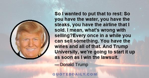 So I wanted to put that to rest: So you have the water, you have the steaks, you have the airline that I sold. I mean, what's wrong with selling?Every once in a while you can sell something. You have the wines and all