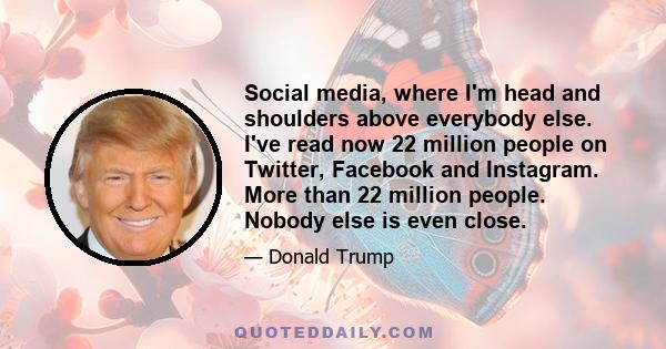 Social media, where I'm head and shoulders above everybody else. I've read now 22 million people on Twitter, Facebook and Instagram. More than 22 million people. Nobody else is even close.