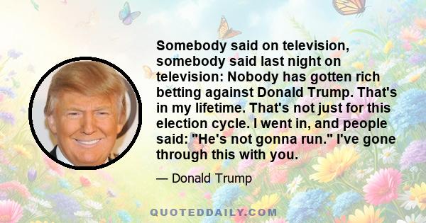 Somebody said on television, somebody said last night on television: Nobody has gotten rich betting against Donald Trump. That's in my lifetime. That's not just for this election cycle. I went in, and people said: He's