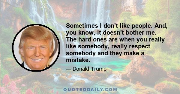 Sometimes I don't like people. And, you know, it doesn't bother me. The hard ones are when you really like somebody, really respect somebody and they make a mistake.