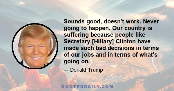 Sounds good, doesn't work. Never going to happen. Our country is suffering because people like Secretary [Hillary] Clinton have made such bad decisions in terms of our jobs and in terms of what's going on.