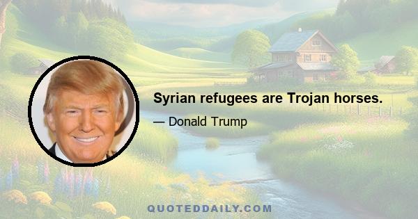 Syrian refugees are Trojan horses.