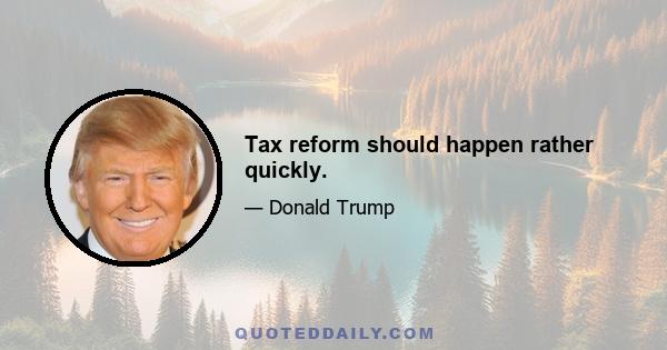 Tax reform should happen rather quickly.