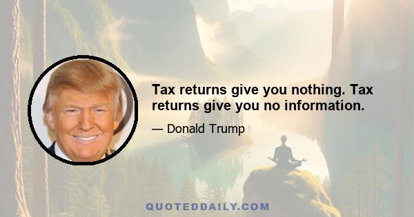 Tax returns give you nothing. Tax returns give you no information.