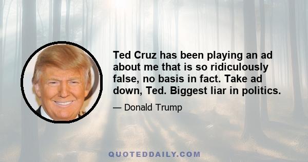 Ted Cruz has been playing an ad about me that is so ridiculously false, no basis in fact. Take ad down, Ted. Biggest liar in politics.