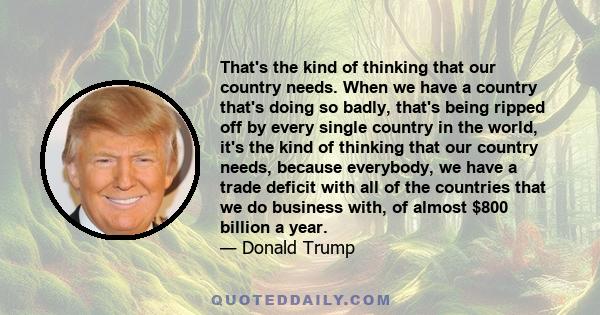 That's the kind of thinking that our country needs. When we have a country that's doing so badly, that's being ripped off by every single country in the world, it's the kind of thinking that our country needs, because