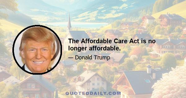 The Affordable Care Act is no longer affordable.