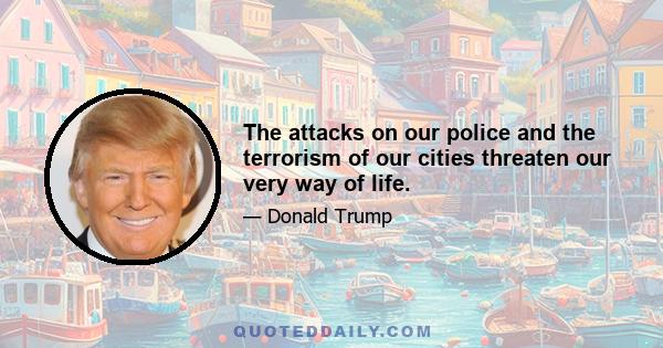 The attacks on our police and the terrorism of our cities threaten our very way of life.