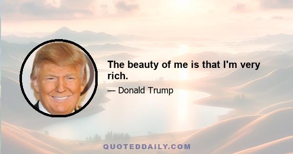 The beauty of me is that I'm very rich.