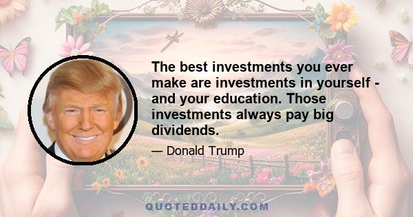 The best investments you ever make are investments in yourself - and your education. Those investments always pay big dividends.