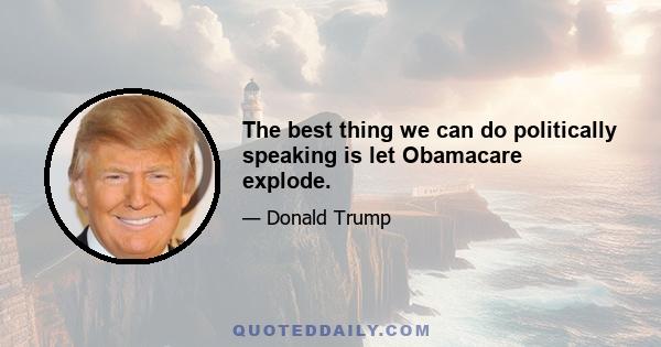 The best thing we can do politically speaking is let Obamacare explode.