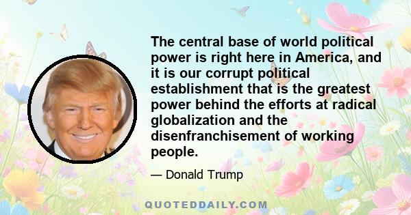 The central base of world political power is right here in America, and it is our corrupt political establishment that is the greatest power behind the efforts at radical globalization and the disenfranchisement of