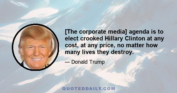 [The corporate media] agenda is to elect crooked Hillary Clinton at any cost, at any price, no matter how many lives they destroy.