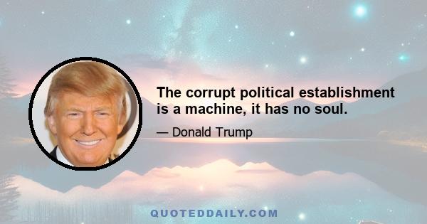 The corrupt political establishment is a machine, it has no soul.