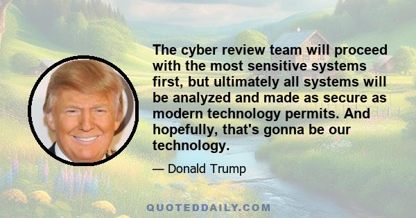 The cyber review team will proceed with the most sensitive systems first, but ultimately all systems will be analyzed and made as secure as modern technology permits. And hopefully, that's gonna be our technology.