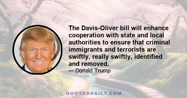 The Davis-Oliver bill will enhance cooperation with state and local authorities to ensure that criminal immigrants and terrorists are swiftly, really swiftly, identified and removed.