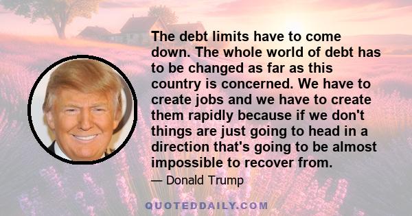 The debt limits have to come down. The whole world of debt has to be changed as far as this country is concerned. We have to create jobs and we have to create them rapidly because if we don't things are just going to