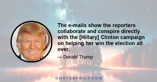 The e-mails show the reporters collaborate and conspire directly with the [Hillary] Clinton campaign on helping her win the election all over.