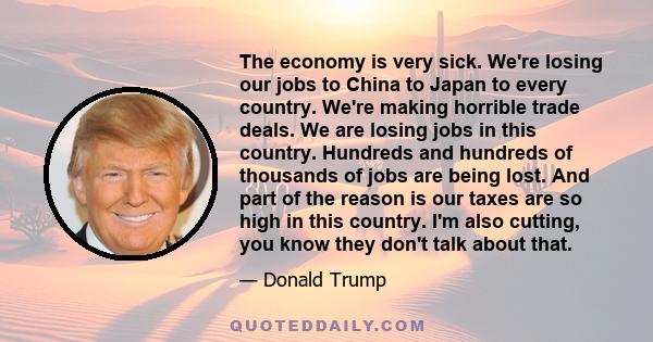 The economy is very sick. We're losing our jobs to China to Japan to every country. We're making horrible trade deals. We are losing jobs in this country. Hundreds and hundreds of thousands of jobs are being lost. And