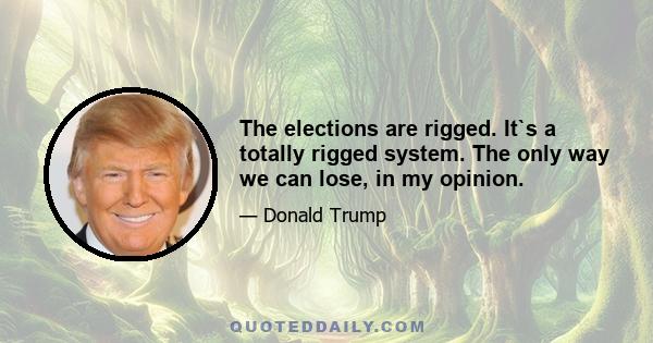 The elections are rigged. It`s a totally rigged system. The only way we can lose, in my opinion.