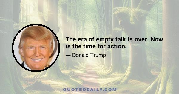 The era of empty talk is over. Now is the time for action.