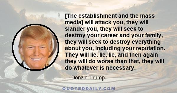 [The establishment and the mass media] will attack you, they will slander you, they will seek to destroy your career and your family, they will seek to destroy everything about you, including your reputation. They will