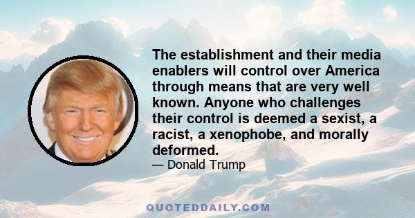 The establishment and their media enablers will control over America through means that are very well known. Anyone who challenges their control is deemed a sexist, a racist, a xenophobe, and morally deformed.