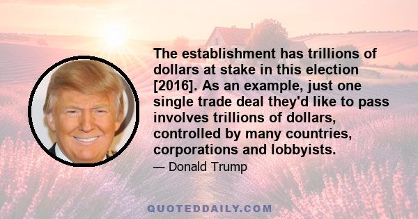 The establishment has trillions of dollars at stake in this election [2016]. As an example, just one single trade deal they'd like to pass involves trillions of dollars, controlled by many countries, corporations and