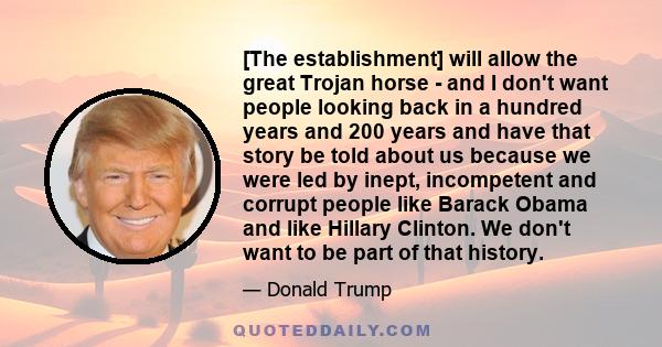 [The establishment] will allow the great Trojan horse - and I don't want people looking back in a hundred years and 200 years and have that story be told about us because we were led by inept, incompetent and corrupt