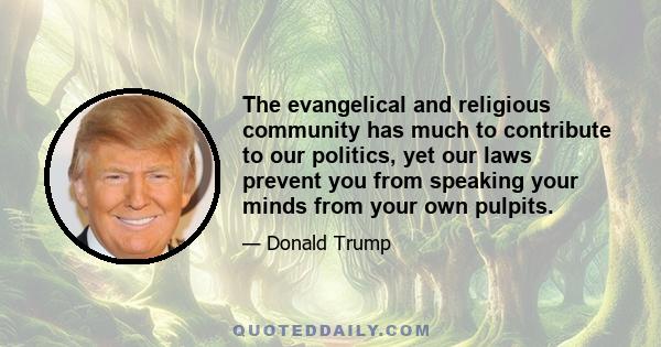 The evangelical and religious community has much to contribute to our politics, yet our laws prevent you from speaking your minds from your own pulpits.