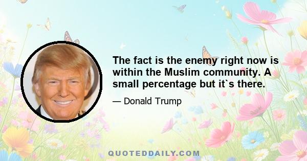 The fact is the enemy right now is within the Muslim community. A small percentage but it`s there.