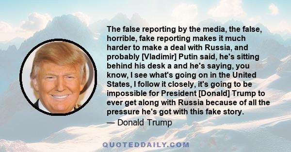 The false reporting by the media, the false, horrible, fake reporting makes it much harder to make a deal with Russia, and probably [Vladimir] Putin said, he's sitting behind his desk a and he's saying, you know, I see