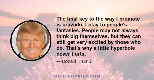 The final key to the way I promote is bravado. I play to people's fantasies. People may not always think big themselves, but they can still get very excited by those who do. That's why a little hyperbole never hurts.