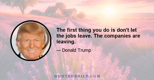 The first thing you do is don't let the jobs leave. The companies are leaving.