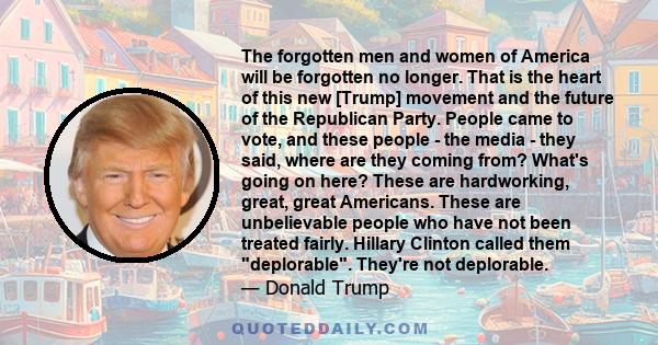 The forgotten men and women of America will be forgotten no longer. That is the heart of this new [Trump] movement and the future of the Republican Party. People came to vote, and these people - the media - they said,