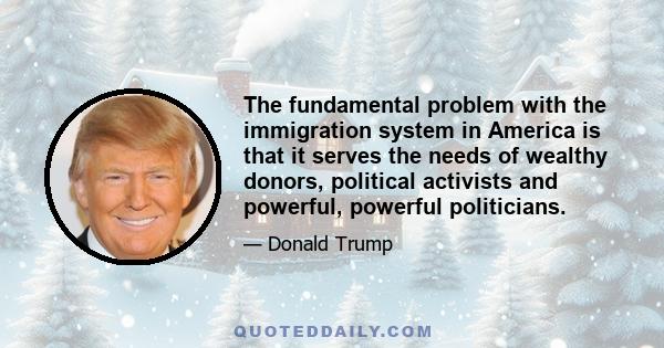 The fundamental problem with the immigration system in America is that it serves the needs of wealthy donors, political activists and powerful, powerful politicians.