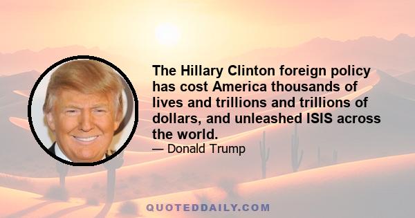 The Hillary Clinton foreign policy has cost America thousands of lives and trillions and trillions of dollars, and unleashed ISIS across the world.