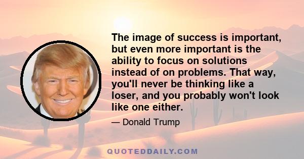 The image of success is important, but even more important is the ability to focus on solutions instead of on problems. That way, you'll never be thinking like a loser, and you probably won't look like one either.