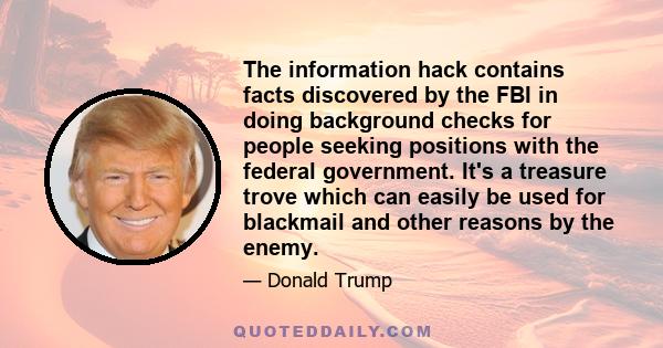 The information hack contains facts discovered by the FBI in doing background checks for people seeking positions with the federal government. It's a treasure trove which can easily be used for blackmail and other