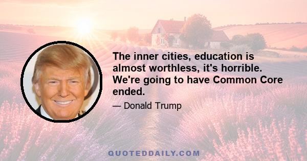 The inner cities, education is almost worthless, it's horrible. We're going to have Common Core ended.