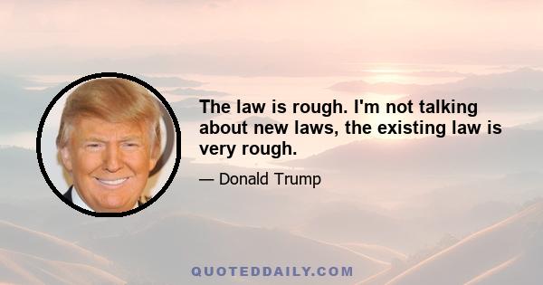 The law is rough. I'm not talking about new laws, the existing law is very rough.