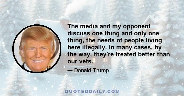 The media and my opponent discuss one thing and only one thing, the needs of people living here illegally. In many cases, by the way, they're treated better than our vets.