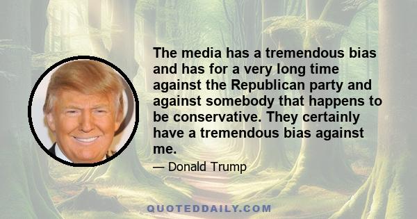 The media has a tremendous bias and has for a very long time against the Republican party and against somebody that happens to be conservative. They certainly have a tremendous bias against me.