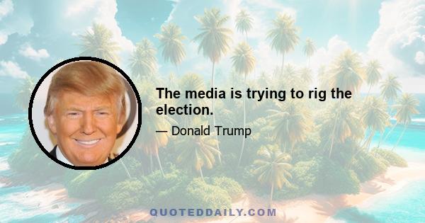 The media is trying to rig the election.