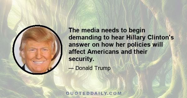 The media needs to begin demanding to hear Hillary Clinton's answer on how her policies will affect Americans and their security.