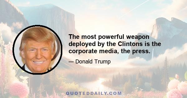 The most powerful weapon deployed by the Clintons is the corporate media, the press.