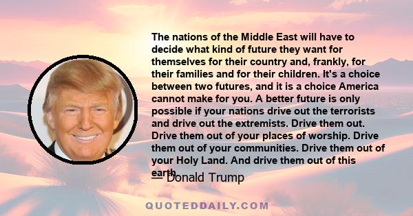 The nations of the Middle East will have to decide what kind of future they want for themselves for their country and, frankly, for their families and for their children. It's a choice between two futures, and it is a