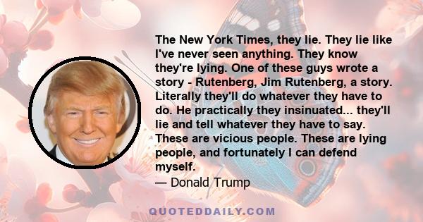 The New York Times, they lie. They lie like I've never seen anything. They know they're lying. One of these guys wrote a story - Rutenberg, Jim Rutenberg, a story. Literally they'll do whatever they have to do. He